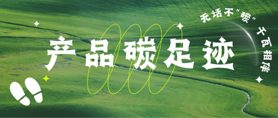 【無(wú)話(huà)不“碳”】企業(yè)雙碳布局 ▏一文讀懂產(chǎn)品碳足跡